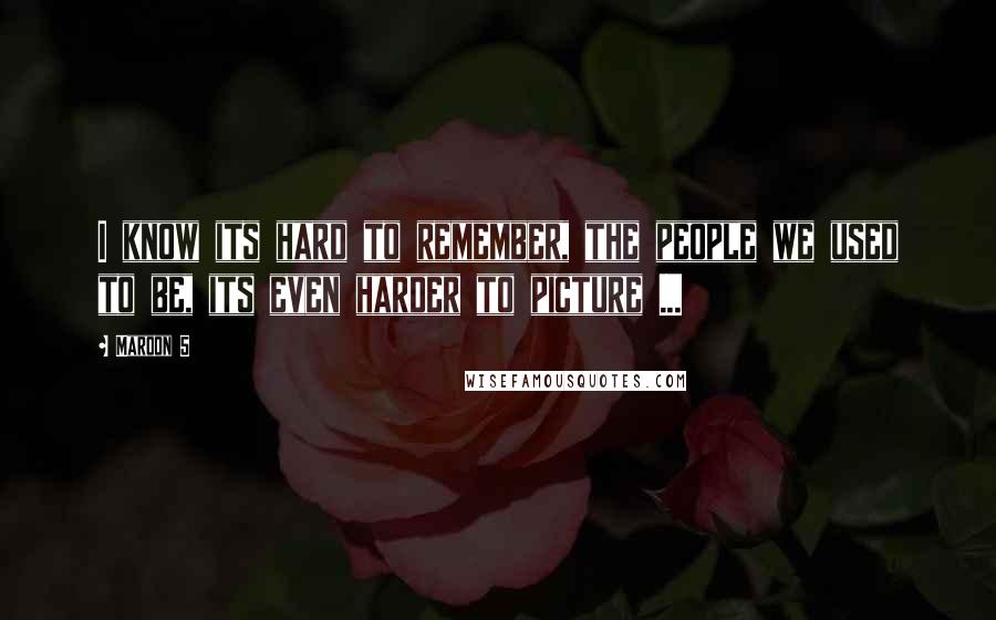 Maroon 5 Quotes: I know its hard to remember, the people we used to be, its even harder to picture ...