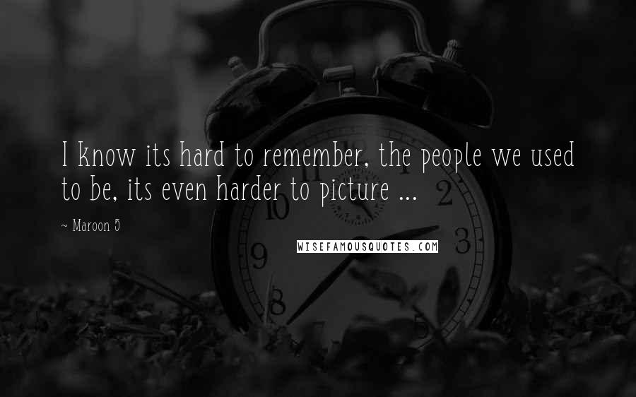 Maroon 5 Quotes: I know its hard to remember, the people we used to be, its even harder to picture ...