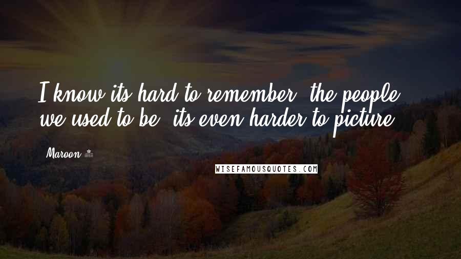 Maroon 5 Quotes: I know its hard to remember, the people we used to be, its even harder to picture ...