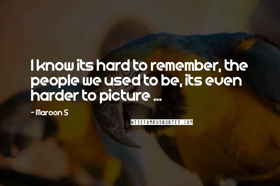 Maroon 5 Quotes: I know its hard to remember, the people we used to be, its even harder to picture ...