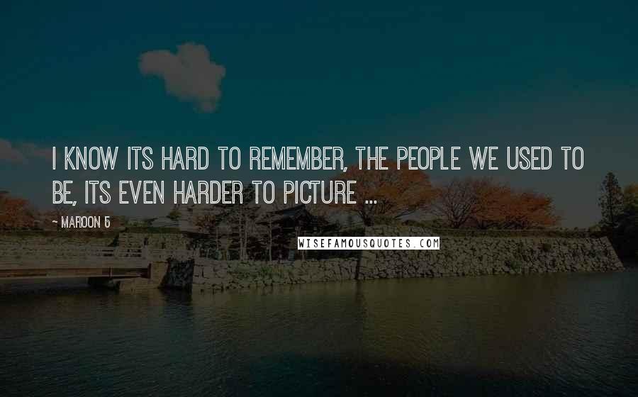 Maroon 5 Quotes: I know its hard to remember, the people we used to be, its even harder to picture ...
