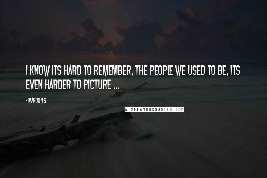 Maroon 5 Quotes: I know its hard to remember, the people we used to be, its even harder to picture ...