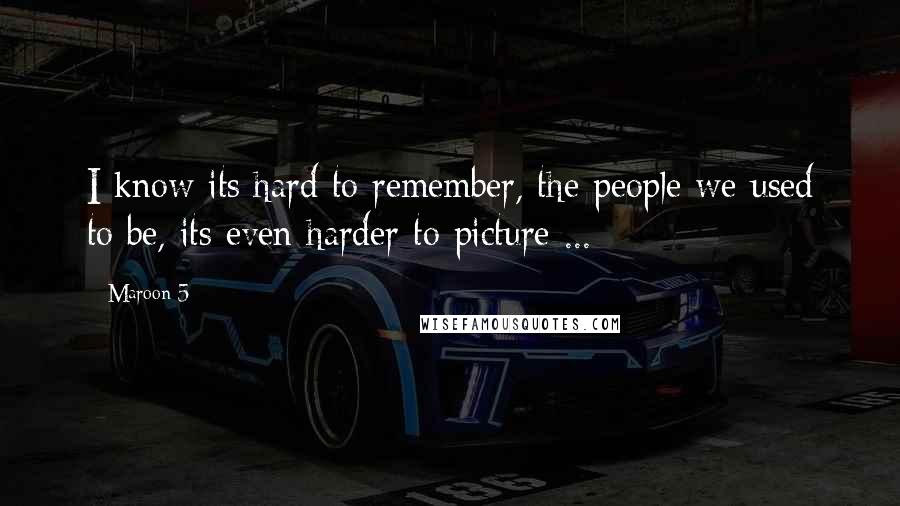 Maroon 5 Quotes: I know its hard to remember, the people we used to be, its even harder to picture ...