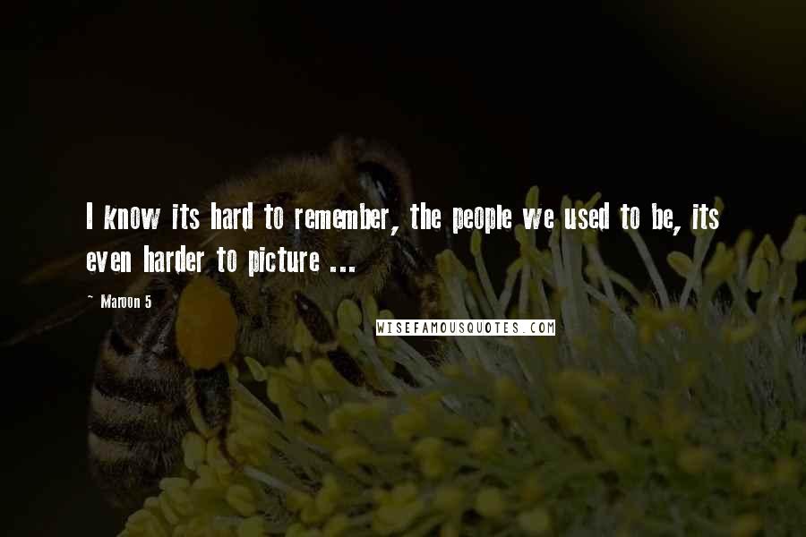 Maroon 5 Quotes: I know its hard to remember, the people we used to be, its even harder to picture ...