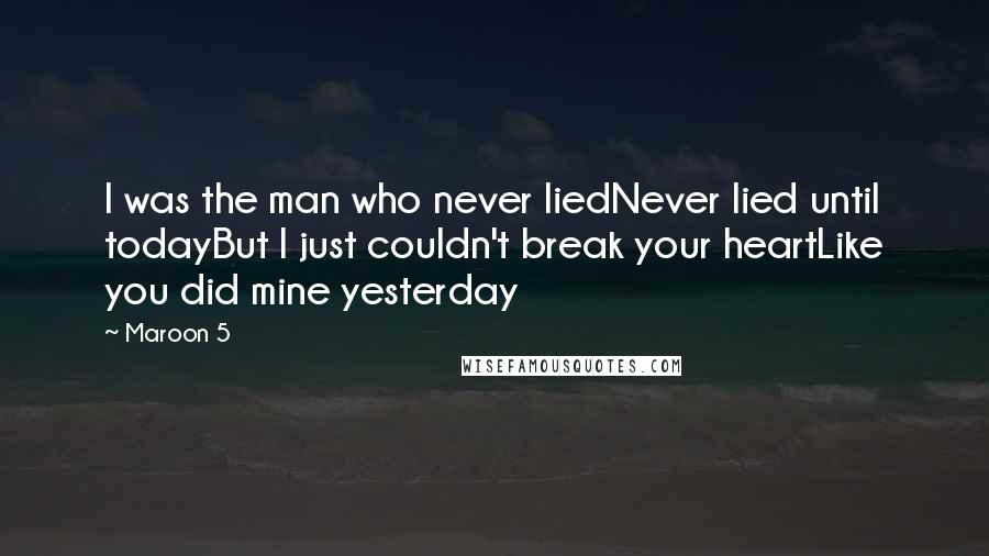 Maroon 5 Quotes: I was the man who never liedNever lied until todayBut I just couldn't break your heartLike you did mine yesterday