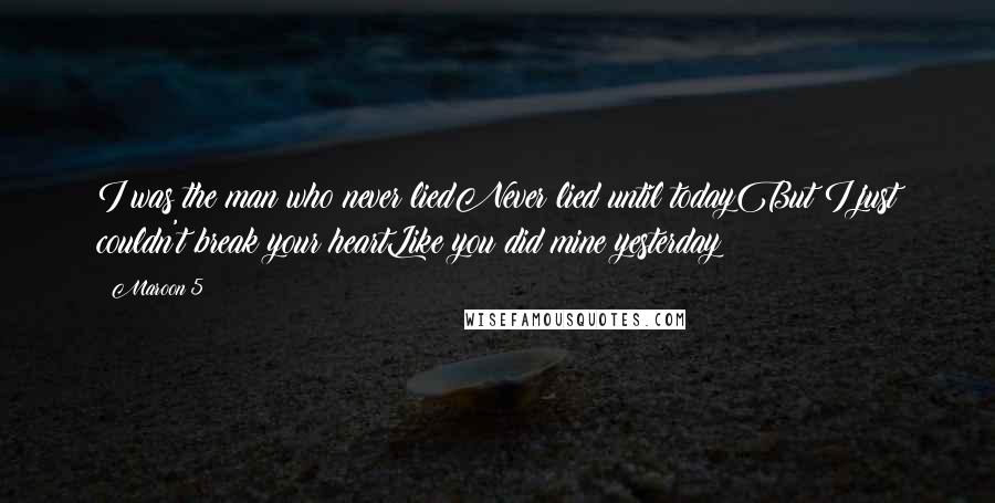 Maroon 5 Quotes: I was the man who never liedNever lied until todayBut I just couldn't break your heartLike you did mine yesterday