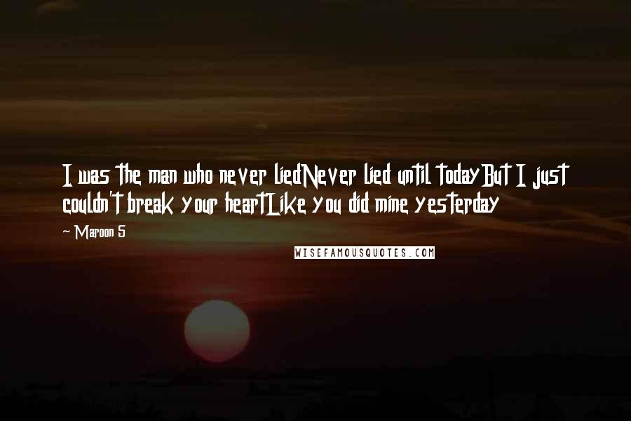 Maroon 5 Quotes: I was the man who never liedNever lied until todayBut I just couldn't break your heartLike you did mine yesterday