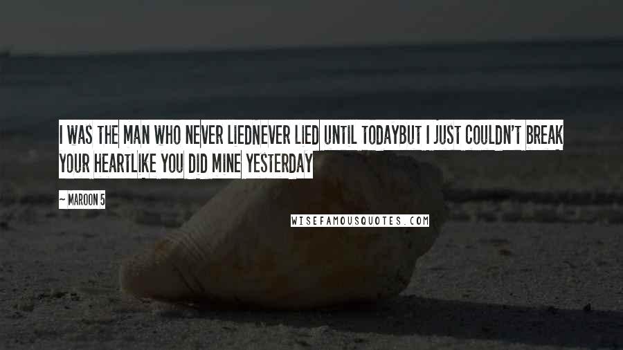 Maroon 5 Quotes: I was the man who never liedNever lied until todayBut I just couldn't break your heartLike you did mine yesterday