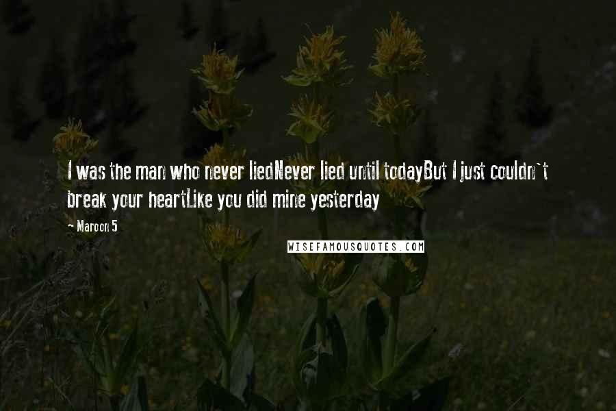 Maroon 5 Quotes: I was the man who never liedNever lied until todayBut I just couldn't break your heartLike you did mine yesterday