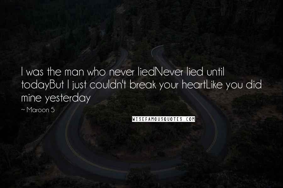 Maroon 5 Quotes: I was the man who never liedNever lied until todayBut I just couldn't break your heartLike you did mine yesterday