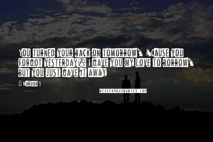 Maroon 5 Quotes: You turned your back on tomorrow, 'Cause you forgot yesterday. I gave you my love to borrow, but you just gave it away