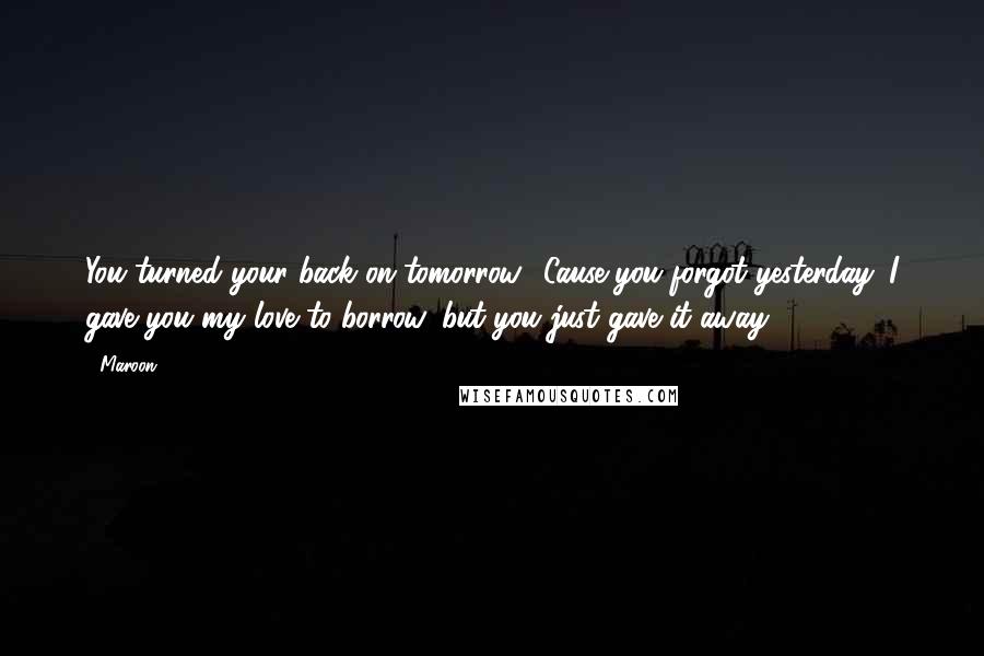 Maroon 5 Quotes: You turned your back on tomorrow, 'Cause you forgot yesterday. I gave you my love to borrow, but you just gave it away