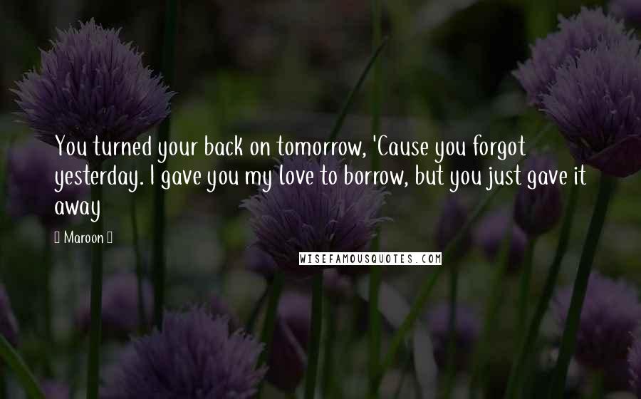 Maroon 5 Quotes: You turned your back on tomorrow, 'Cause you forgot yesterday. I gave you my love to borrow, but you just gave it away