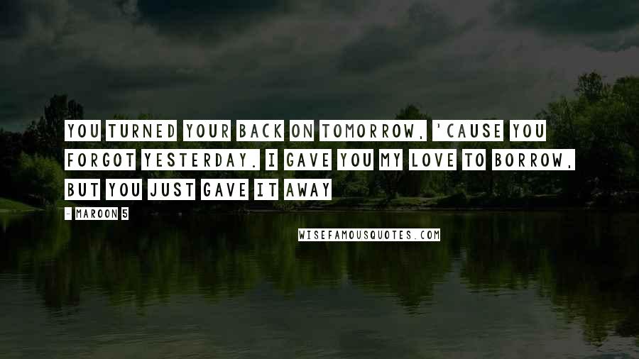Maroon 5 Quotes: You turned your back on tomorrow, 'Cause you forgot yesterday. I gave you my love to borrow, but you just gave it away
