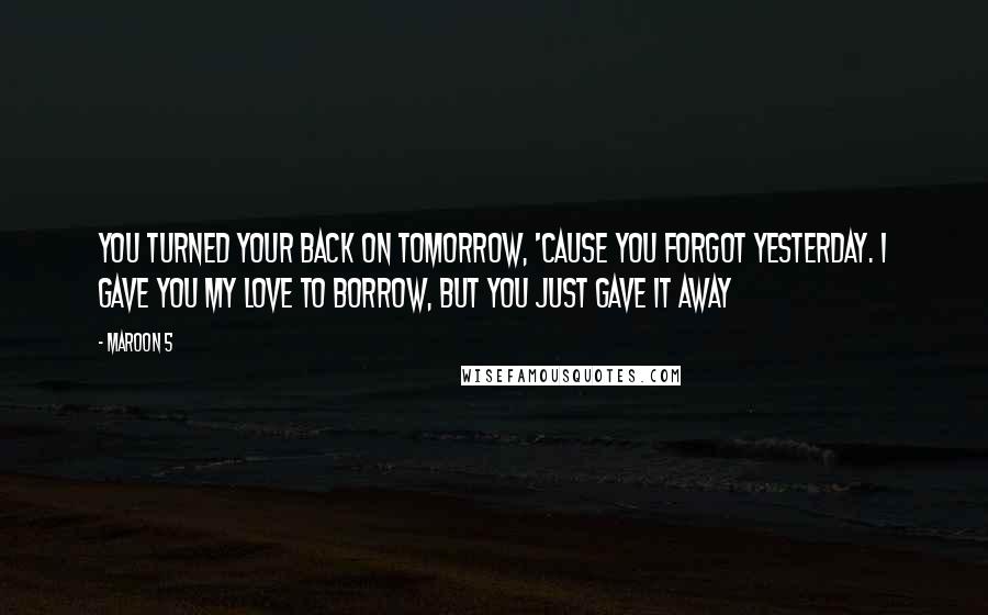 Maroon 5 Quotes: You turned your back on tomorrow, 'Cause you forgot yesterday. I gave you my love to borrow, but you just gave it away