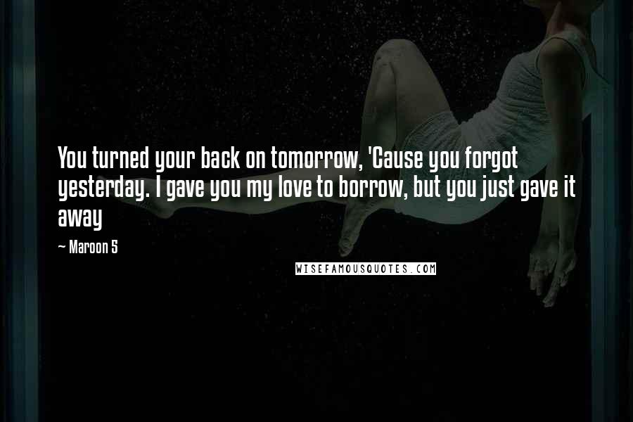 Maroon 5 Quotes: You turned your back on tomorrow, 'Cause you forgot yesterday. I gave you my love to borrow, but you just gave it away