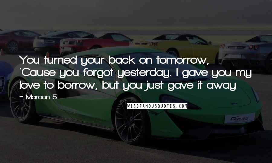 Maroon 5 Quotes: You turned your back on tomorrow, 'Cause you forgot yesterday. I gave you my love to borrow, but you just gave it away