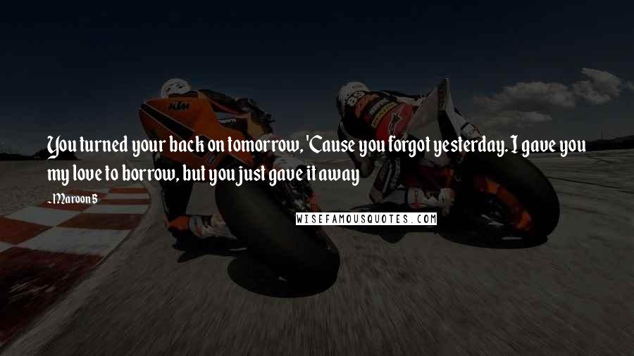 Maroon 5 Quotes: You turned your back on tomorrow, 'Cause you forgot yesterday. I gave you my love to borrow, but you just gave it away