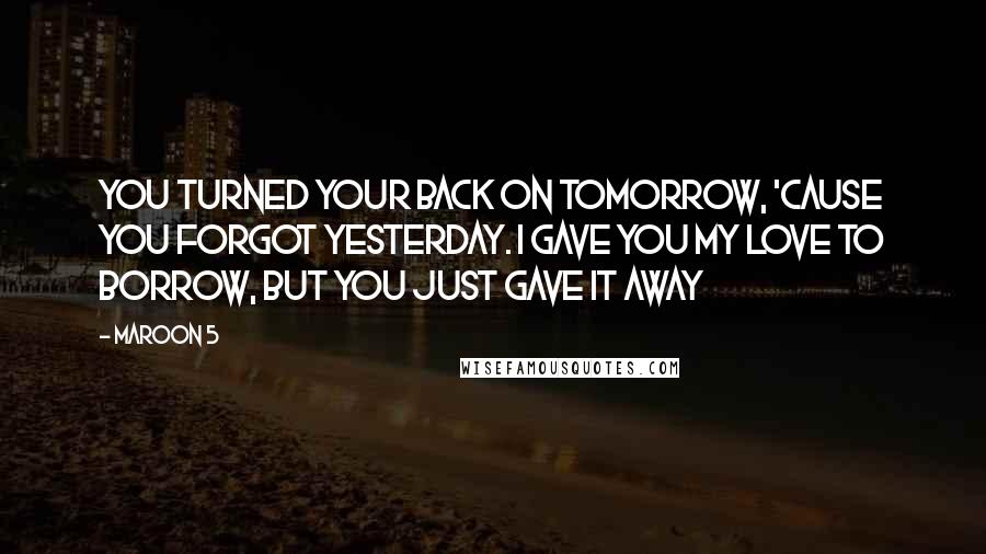 Maroon 5 Quotes: You turned your back on tomorrow, 'Cause you forgot yesterday. I gave you my love to borrow, but you just gave it away