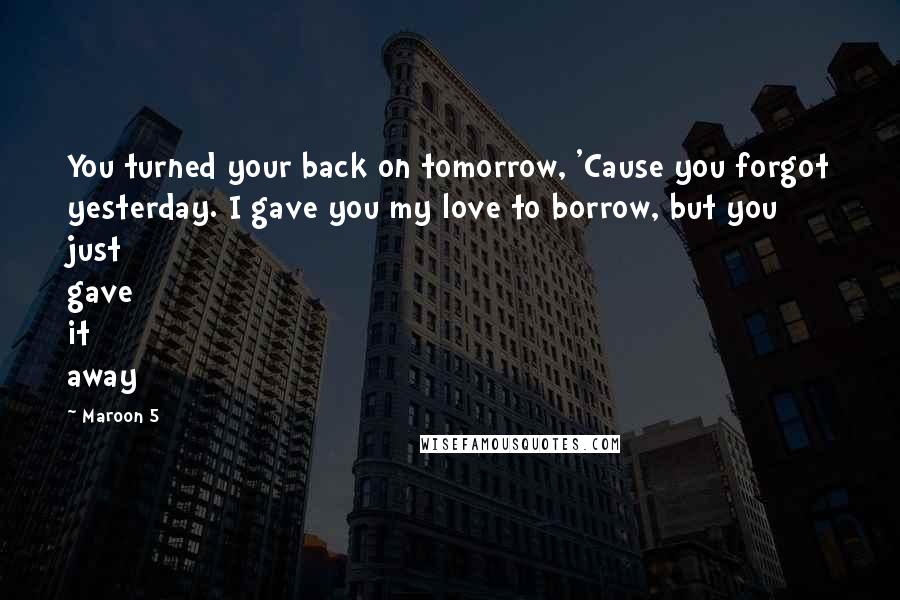 Maroon 5 Quotes: You turned your back on tomorrow, 'Cause you forgot yesterday. I gave you my love to borrow, but you just gave it away