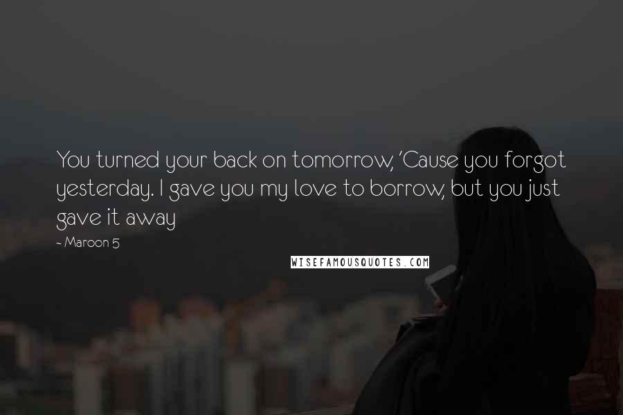 Maroon 5 Quotes: You turned your back on tomorrow, 'Cause you forgot yesterday. I gave you my love to borrow, but you just gave it away