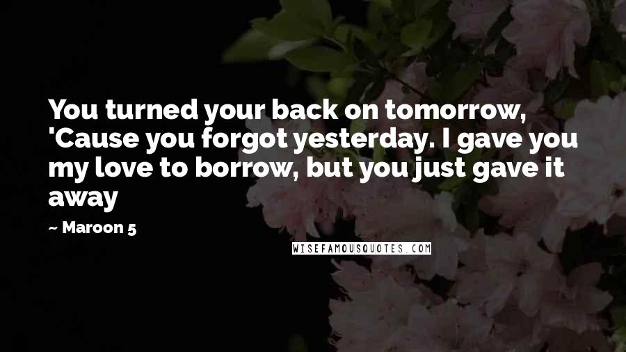 Maroon 5 Quotes: You turned your back on tomorrow, 'Cause you forgot yesterday. I gave you my love to borrow, but you just gave it away