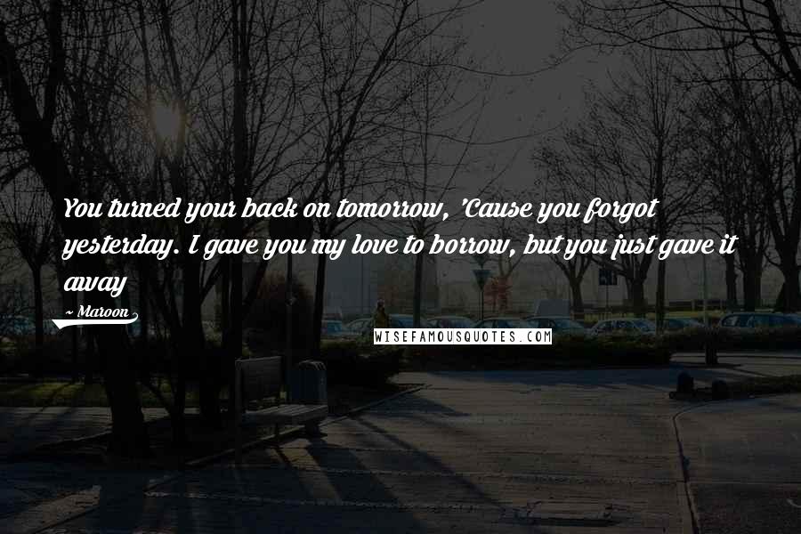 Maroon 5 Quotes: You turned your back on tomorrow, 'Cause you forgot yesterday. I gave you my love to borrow, but you just gave it away