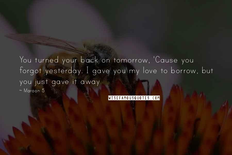 Maroon 5 Quotes: You turned your back on tomorrow, 'Cause you forgot yesterday. I gave you my love to borrow, but you just gave it away