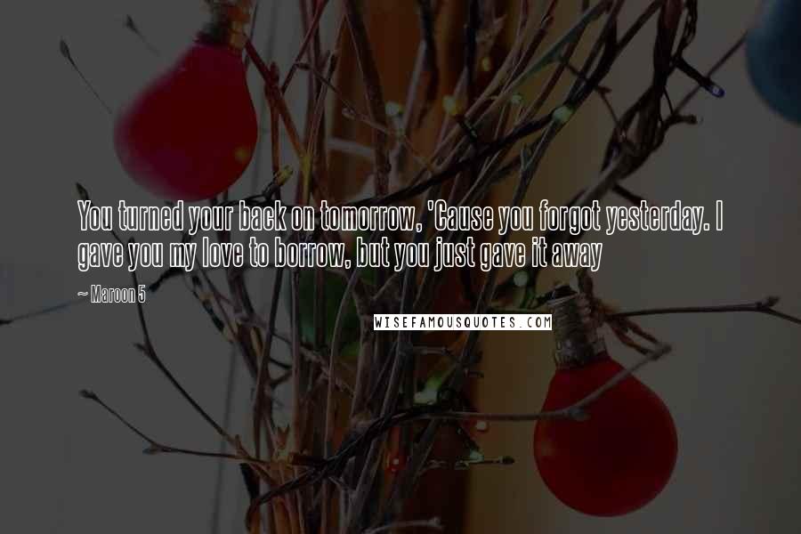 Maroon 5 Quotes: You turned your back on tomorrow, 'Cause you forgot yesterday. I gave you my love to borrow, but you just gave it away