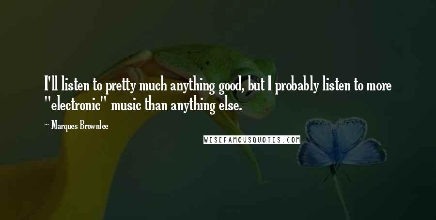 Marques Brownlee Quotes: I'll listen to pretty much anything good, but I probably listen to more "electronic" music than anything else.