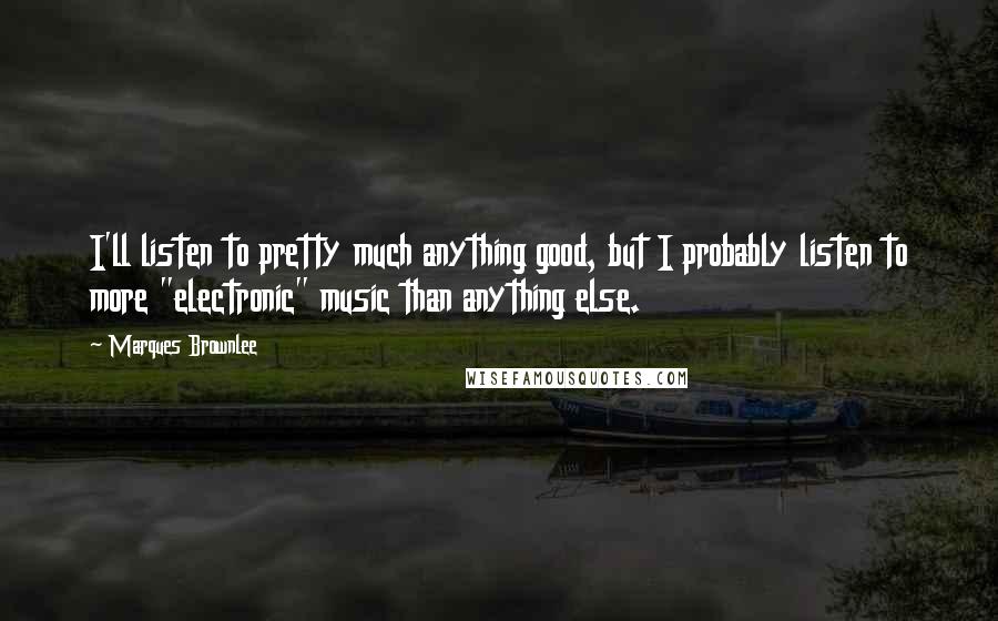 Marques Brownlee Quotes: I'll listen to pretty much anything good, but I probably listen to more "electronic" music than anything else.