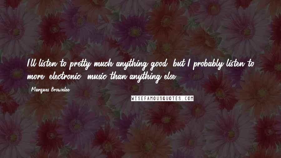 Marques Brownlee Quotes: I'll listen to pretty much anything good, but I probably listen to more "electronic" music than anything else.