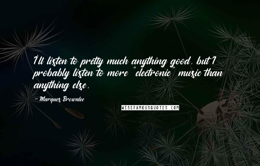 Marques Brownlee Quotes: I'll listen to pretty much anything good, but I probably listen to more "electronic" music than anything else.