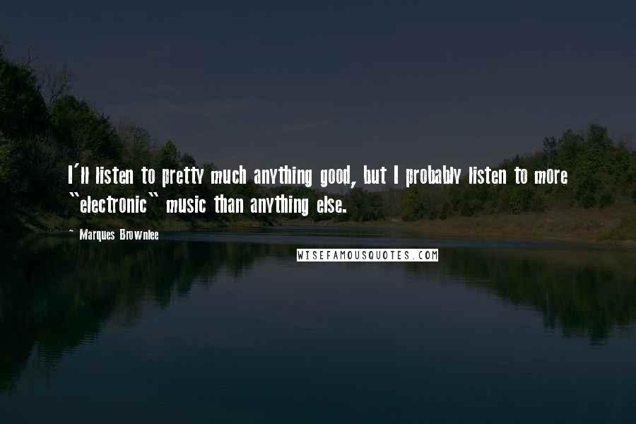 Marques Brownlee Quotes: I'll listen to pretty much anything good, but I probably listen to more "electronic" music than anything else.