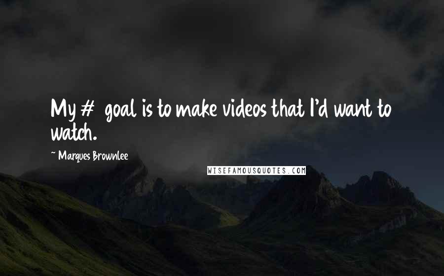 Marques Brownlee Quotes: My #1 goal is to make videos that I'd want to watch.