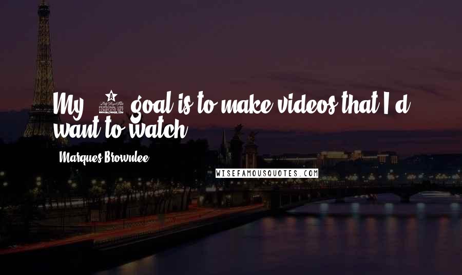 Marques Brownlee Quotes: My #1 goal is to make videos that I'd want to watch.