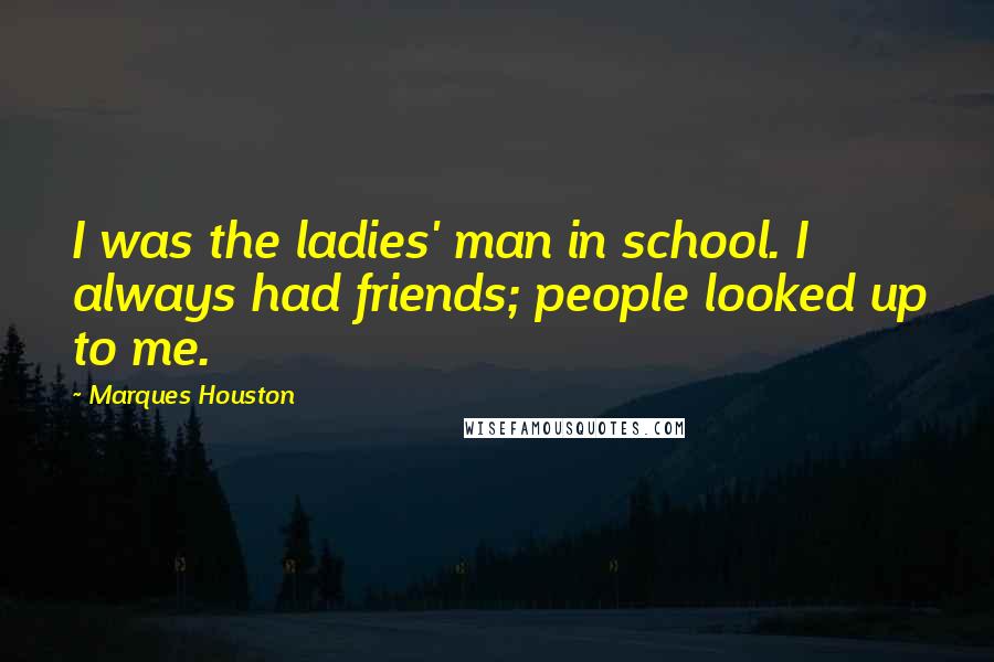 Marques Houston Quotes: I was the ladies' man in school. I always had friends; people looked up to me.