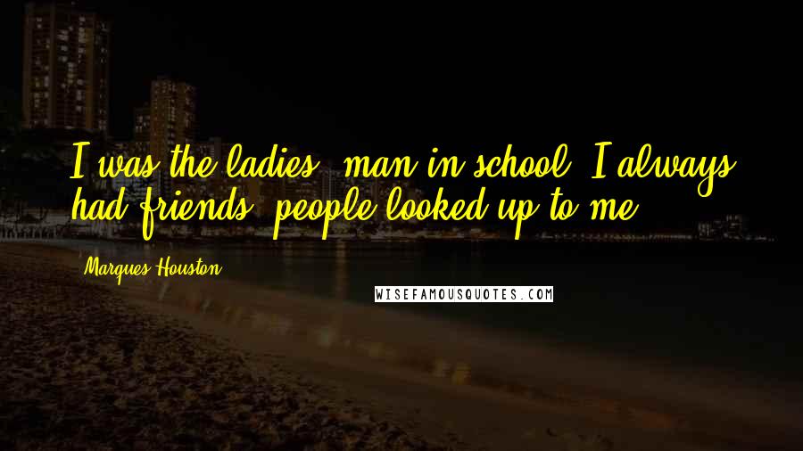 Marques Houston Quotes: I was the ladies' man in school. I always had friends; people looked up to me.