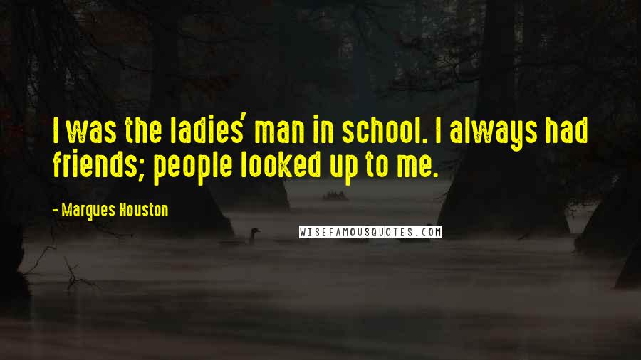 Marques Houston Quotes: I was the ladies' man in school. I always had friends; people looked up to me.