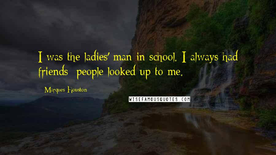 Marques Houston Quotes: I was the ladies' man in school. I always had friends; people looked up to me.