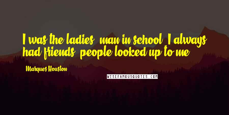 Marques Houston Quotes: I was the ladies' man in school. I always had friends; people looked up to me.