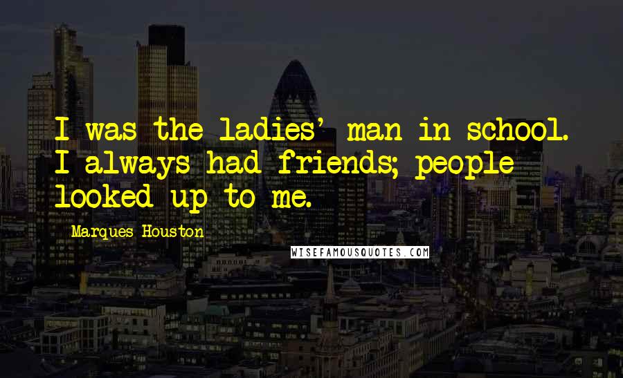 Marques Houston Quotes: I was the ladies' man in school. I always had friends; people looked up to me.