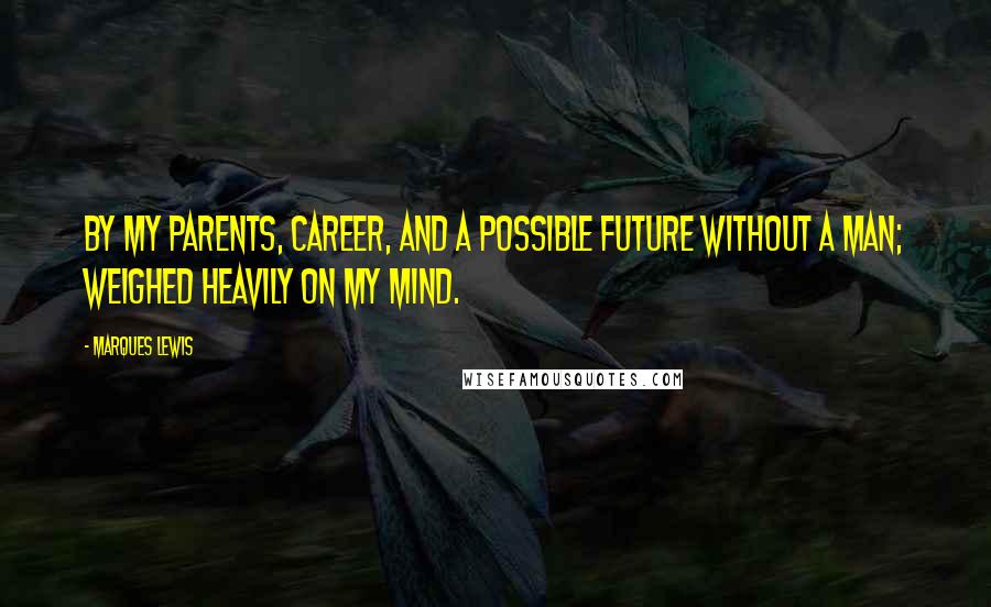 Marques Lewis Quotes: by my parents, career, and a possible future without a man; weighed heavily on my mind.