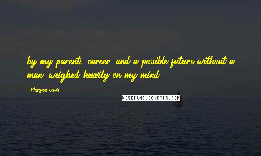 Marques Lewis Quotes: by my parents, career, and a possible future without a man; weighed heavily on my mind.