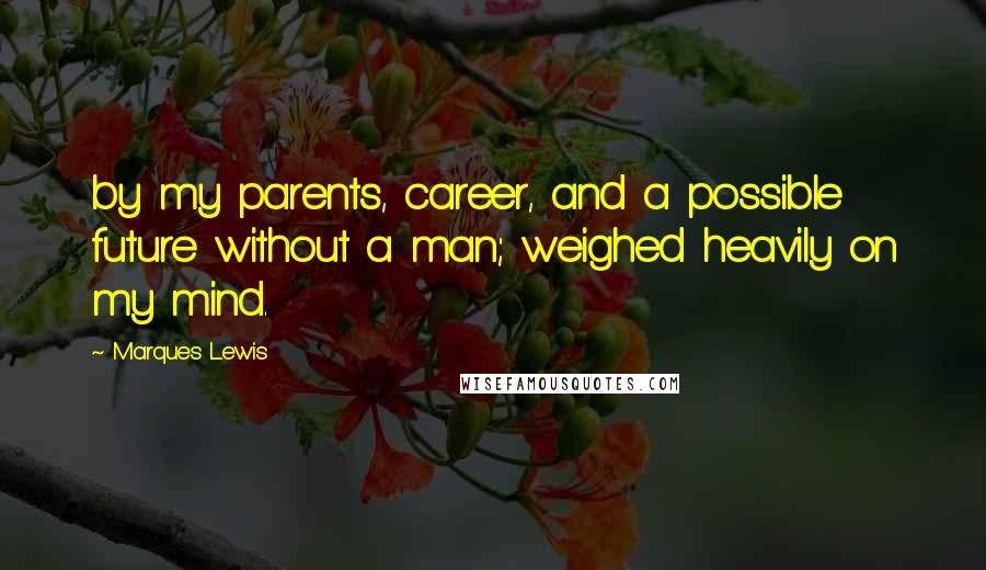 Marques Lewis Quotes: by my parents, career, and a possible future without a man; weighed heavily on my mind.