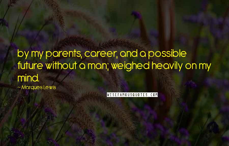Marques Lewis Quotes: by my parents, career, and a possible future without a man; weighed heavily on my mind.