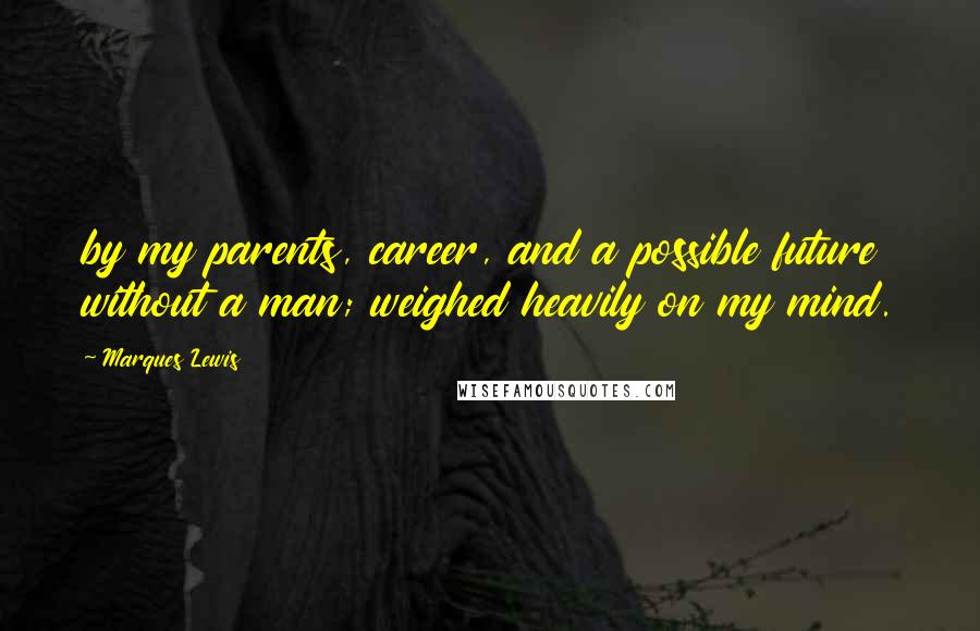 Marques Lewis Quotes: by my parents, career, and a possible future without a man; weighed heavily on my mind.