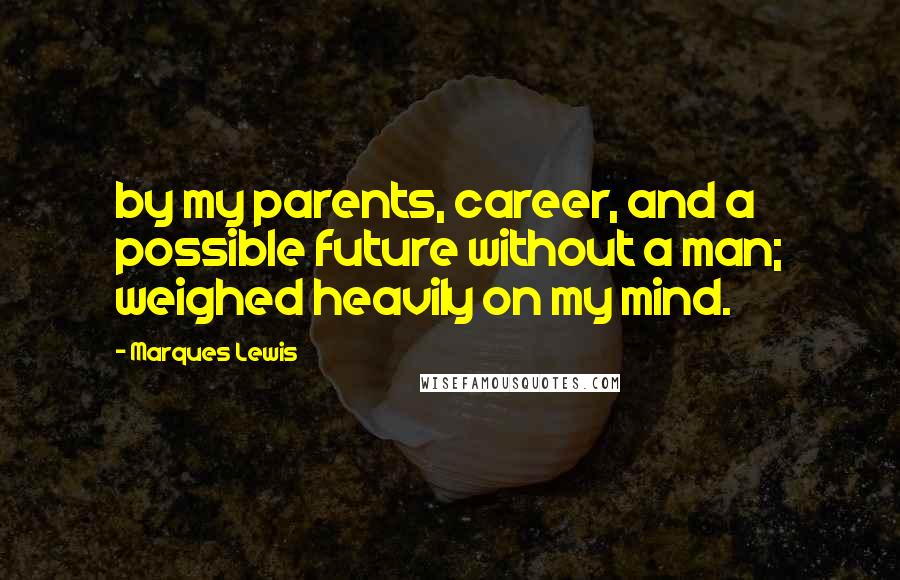 Marques Lewis Quotes: by my parents, career, and a possible future without a man; weighed heavily on my mind.