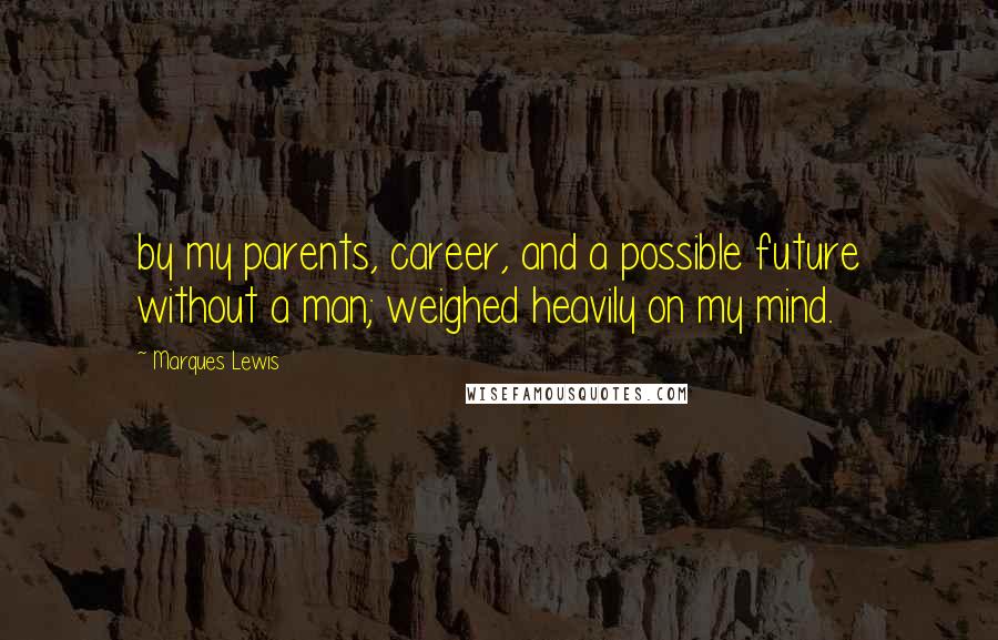 Marques Lewis Quotes: by my parents, career, and a possible future without a man; weighed heavily on my mind.