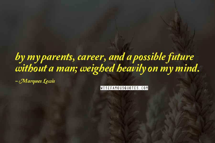 Marques Lewis Quotes: by my parents, career, and a possible future without a man; weighed heavily on my mind.